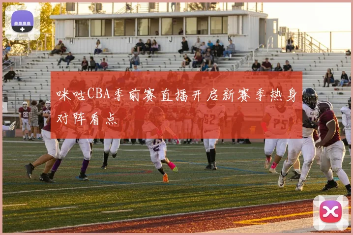 咪咕CBA季前赛直播开启新赛季热身对阵看点