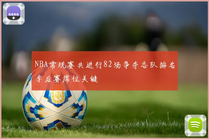 NBA常规赛共进行82场争夺各队排名季后赛席位关键