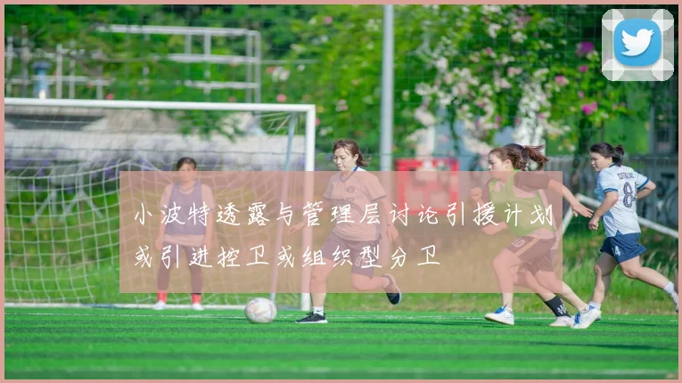 小波特透露与管理层讨论引援计划或引进控卫或组织型分卫