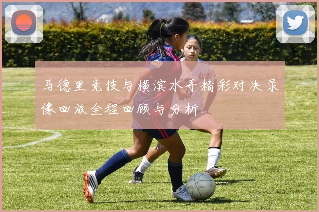 马德里竞技与横滨水手精彩对决录像回放全程回顾与分析