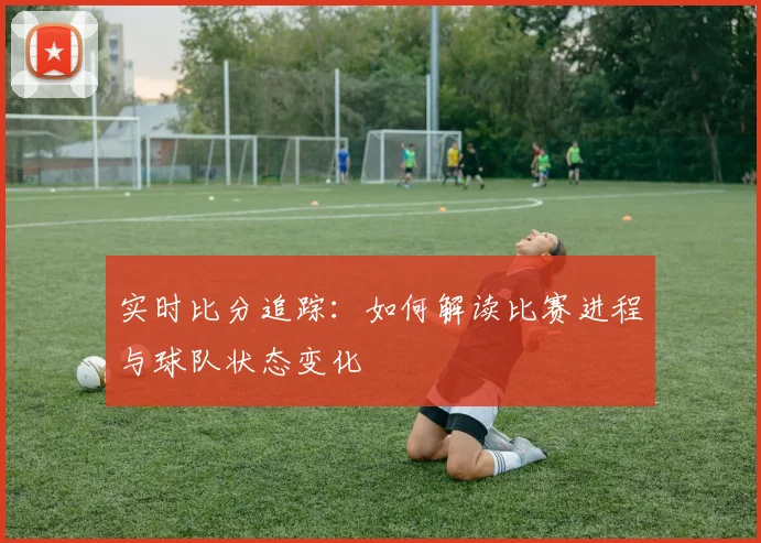 实时比分追踪:如何解读比赛进程与球队状态变化