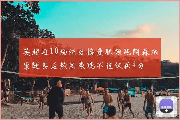 英超近10场积分榜曼联领跑阿森纳紧随其后热刺表现不佳仅获4分