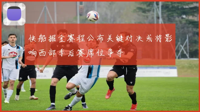 快船掘金赛程公布关键对决或将影响西部季后赛席位争夺