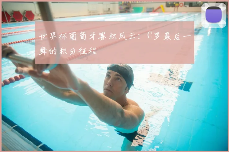 世界杯葡萄牙赛积风云:C罗最后一舞的积分征程