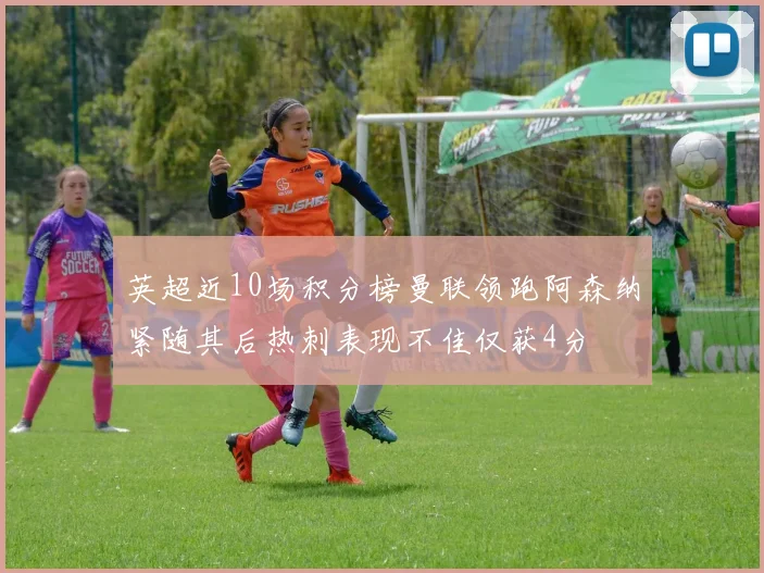 英超近10场积分榜曼联领跑阿森纳紧随其后热刺表现不佳仅获4分