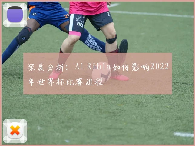 深度分析：Al Rihla如何影响2022年世界杯比赛进程