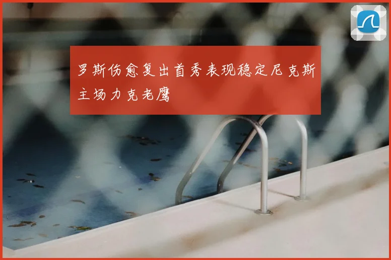 罗斯伤愈复出首秀表现稳定尼克斯主场力克老鹰