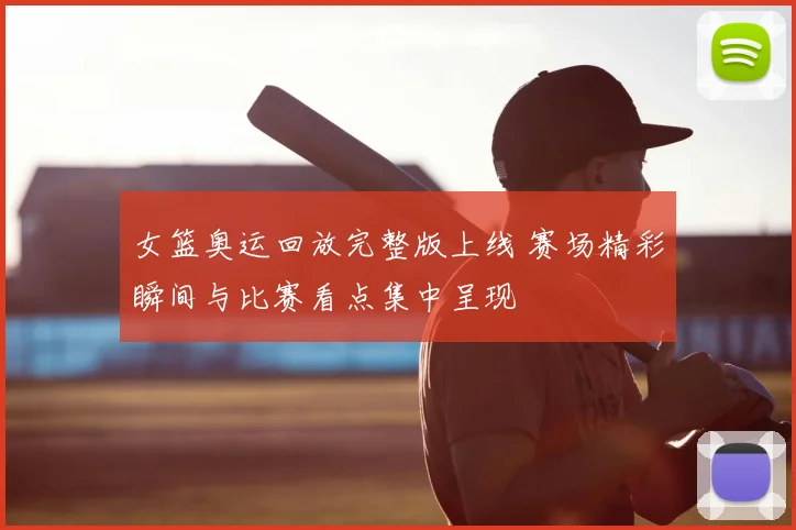 女篮奥运回放完整版上线 赛场精彩瞬间与比赛看点集中呈现