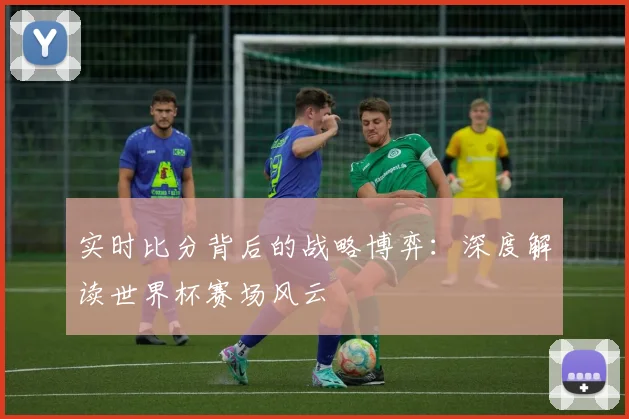 实时比分背后的战略博弈:深度解读世界杯赛场风云