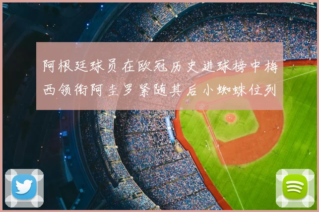 阿根廷球员在欧冠历史进球榜中梅西领衔阿圭罗紧随其后小蜘蛛位列第七