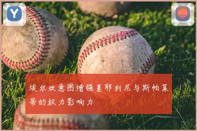 埃尔坎意图增强基耶利尼与斯帕莱蒂的权力影响力
