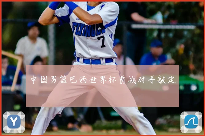 中国男篮巴西世界杯首战对手敲定