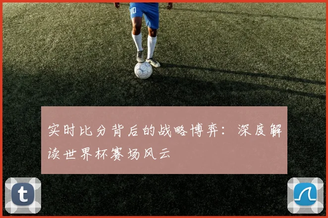 实时比分背后的战略博弈:深度解读世界杯赛场风云