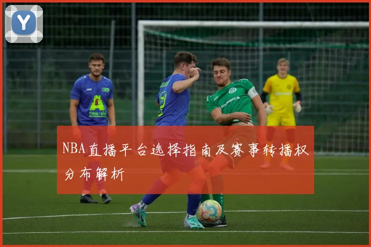 NBA直播平台选择指南及赛事转播权分布解析