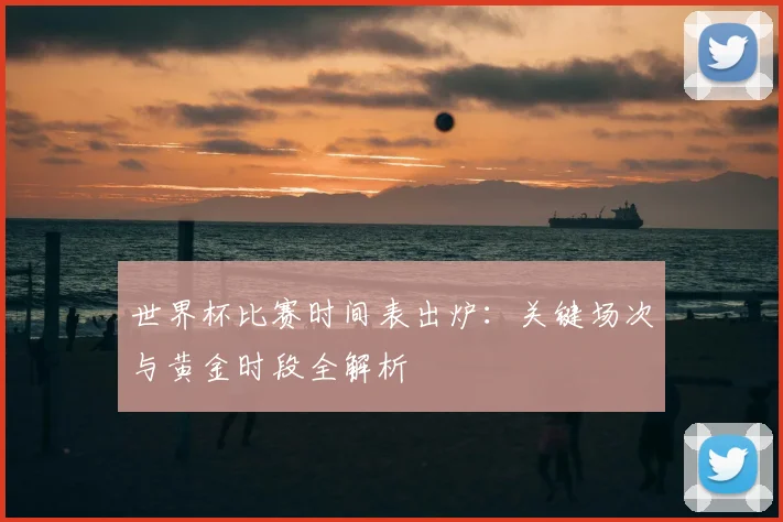 世界杯比赛时间表出炉:关键场次与黄金时段全解析