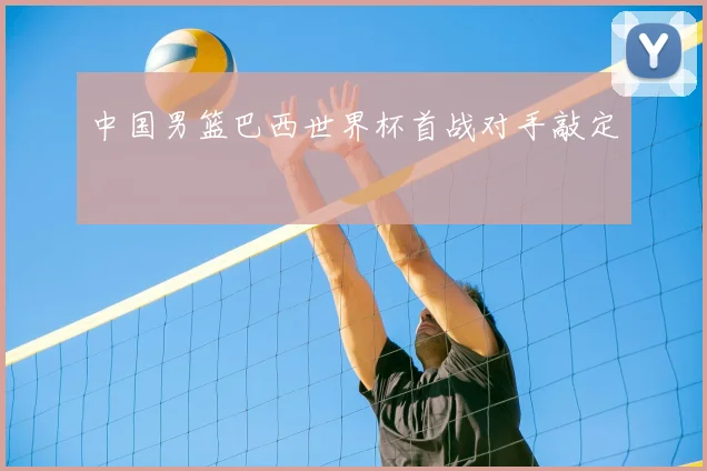 中国男篮巴西世界杯首战对手敲定
