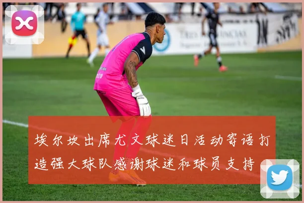 埃尔坎出席尤文球迷日活动寄语打造强大球队感谢球迷和球员支持