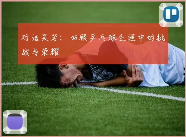 对话吴芳：回顾乒乓球生涯中的挑战与荣耀