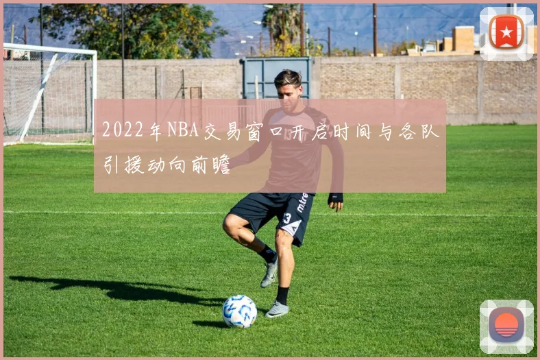 2022年NBA交易窗口开启时间与各队引援动向前瞻