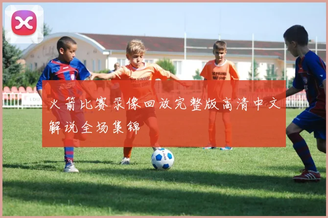 火箭比赛录像回放完整版高清中文解说全场集锦