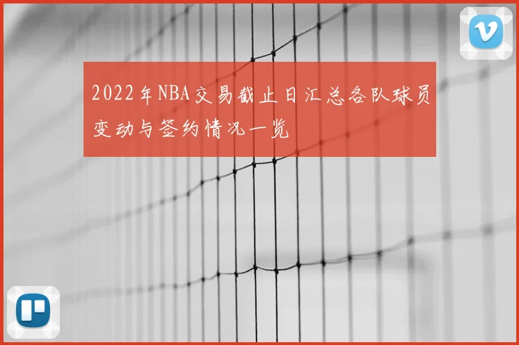 2022年NBA交易截止日汇总各队球员变动与签约情况一览