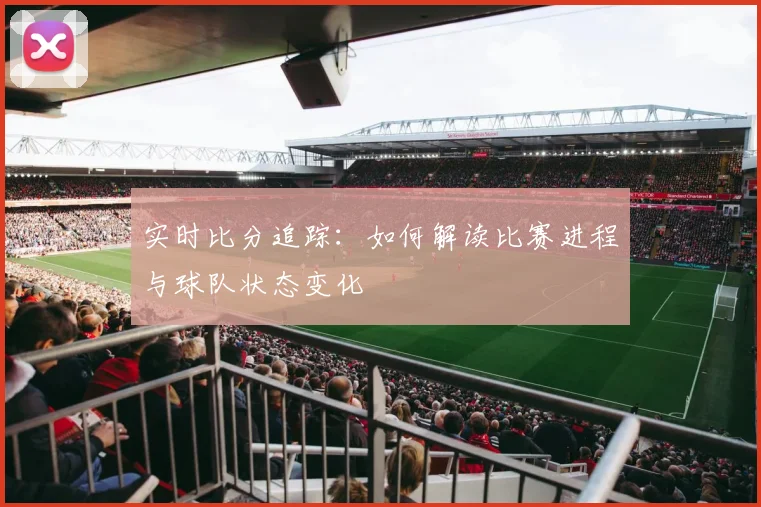 实时比分追踪:如何解读比赛进程与球队状态变化