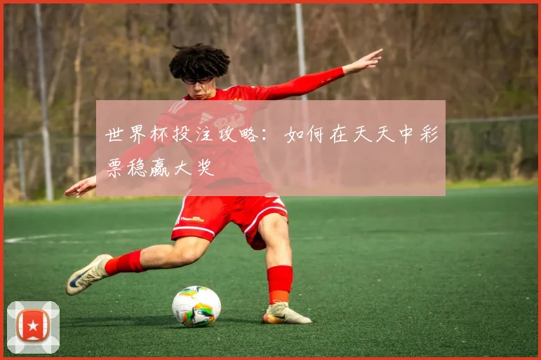 世界杯投注攻略:如何在天天中彩票稳赢大奖