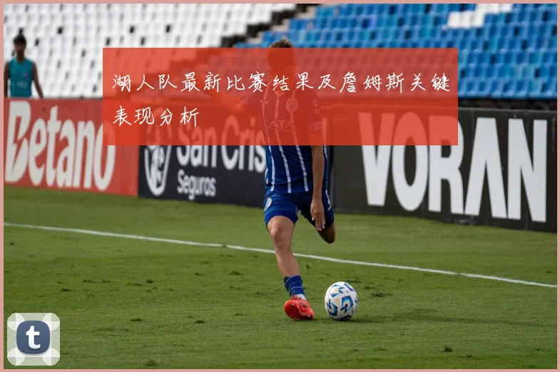 湖人队最新比赛结果及詹姆斯关键表现分析