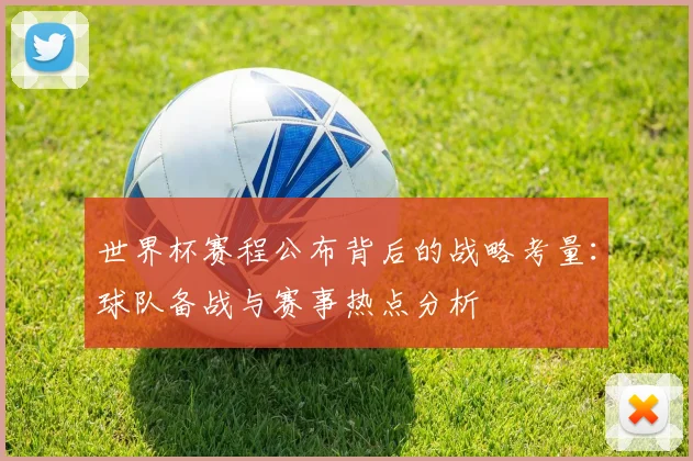 世界杯赛程公布背后的战略考量:球队备战与赛事热点分析