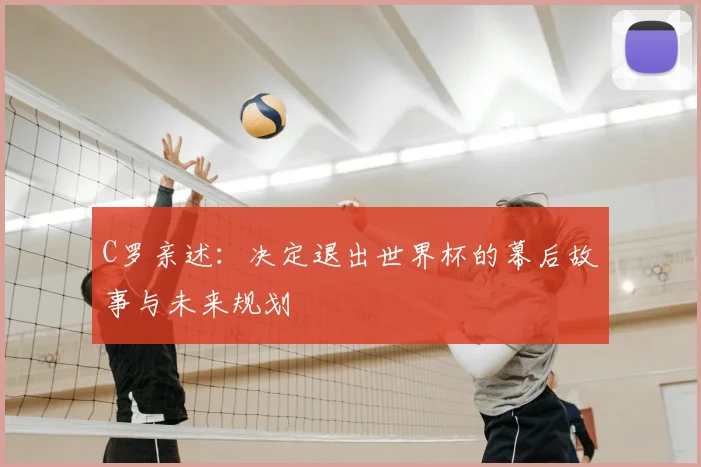 C罗亲述:决定退出世界杯的幕后故事与未来规划