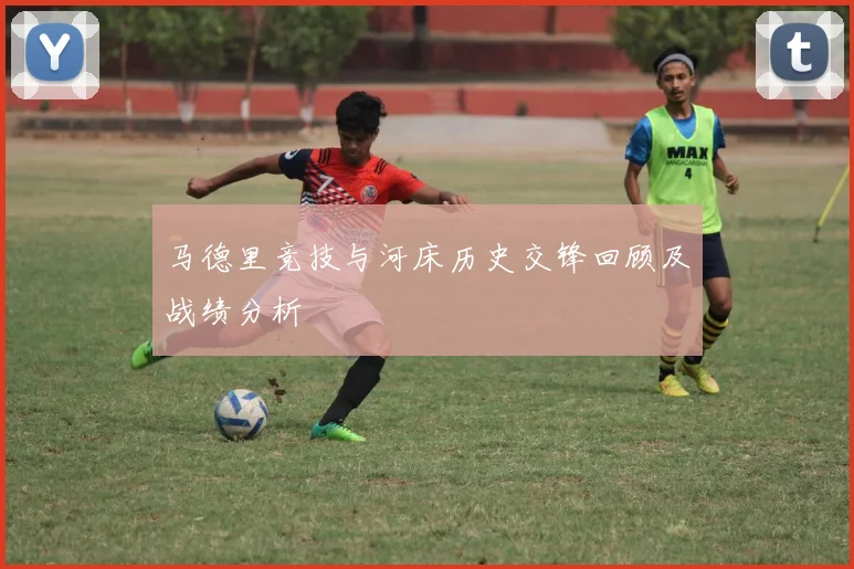 马德里竞技与河床历史交锋回顾及战绩分析