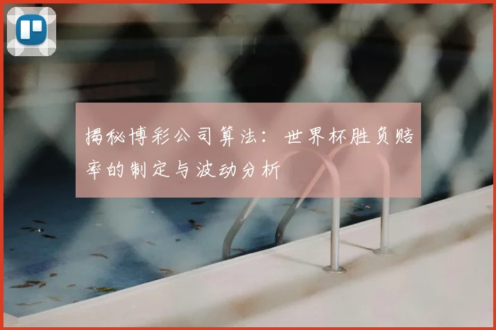 揭秘博彩公司算法:世界杯胜负赔率的制定与波动分析