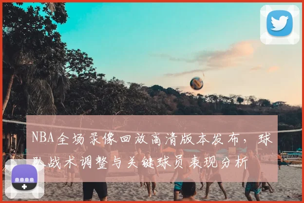 NBA全场录像回放高清版本发布,球队战术调整与关键球员表现分析