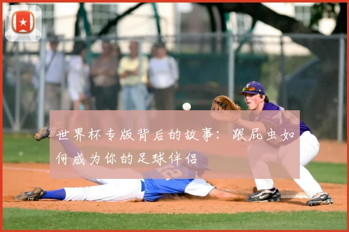 世界杯专版背后的故事:跟屁虫如何成为你的足球伴侣