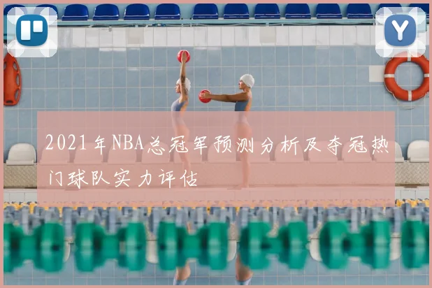 2021年NBA总冠军预测分析及夺冠热门球队实力评估