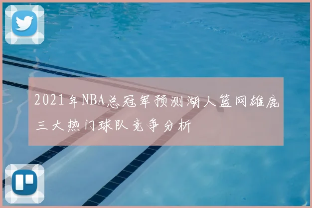 2021年NBA总冠军预测湖人篮网雄鹿三大热门球队竞争分析