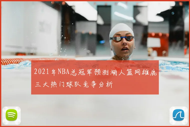 2021年NBA总冠军预测湖人篮网雄鹿三大热门球队竞争分析