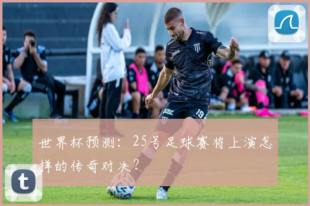 世界杯预测:25号足球赛将上演怎样的传奇对决?