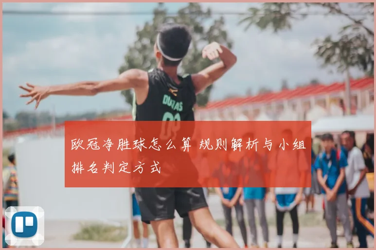 欧冠净胜球怎么算 规则解析与小组排名判定方式