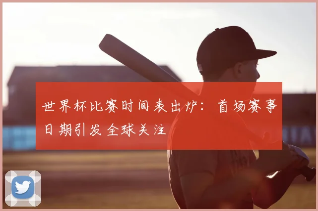 世界杯比赛时间表出炉:首场赛事日期引发全球关注