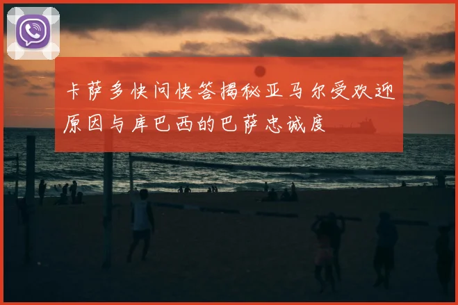卡萨多快问快答揭秘亚马尔受欢迎原因与库巴西的巴萨忠诚度