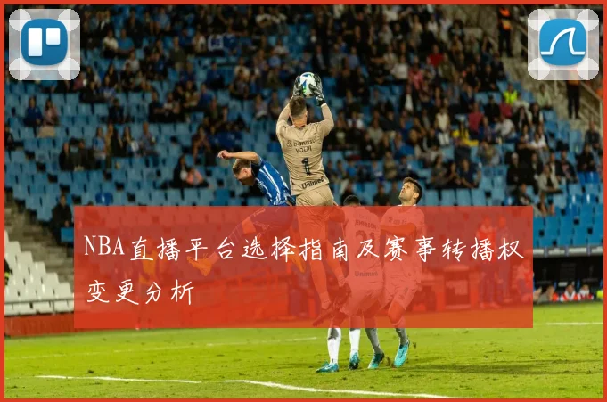 NBA直播平台选择指南及赛事转播权变更分析