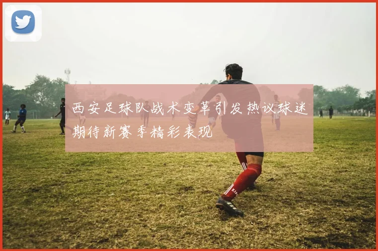 西安足球队战术变革引发热议球迷期待新赛季精彩表现