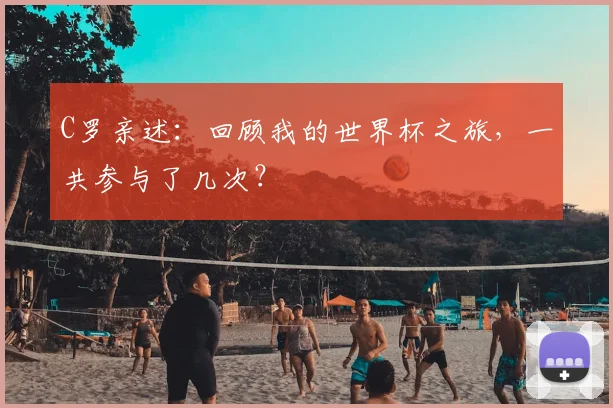 C罗亲述：回顾我的世界杯之旅，一共参与了几次？