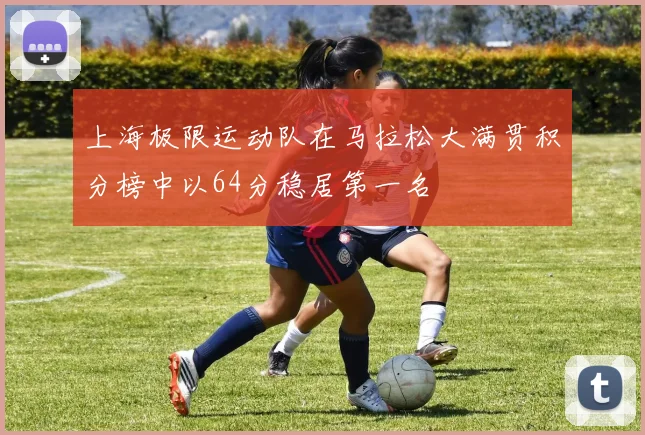 上海极限运动队在马拉松大满贯积分榜中以64分稳居第一名