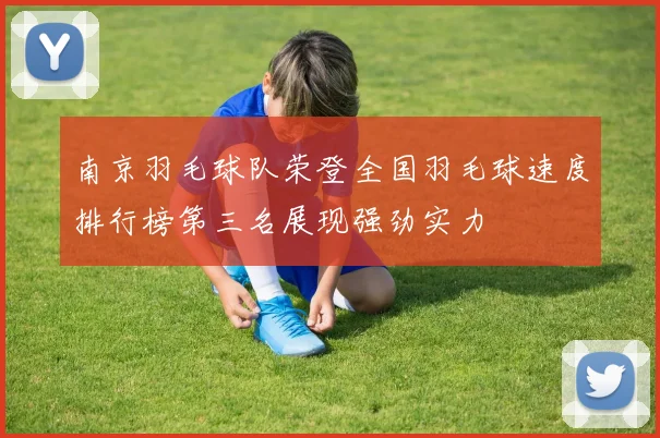 南京羽毛球队荣登全国羽毛球速度排行榜第三名展现强劲实力