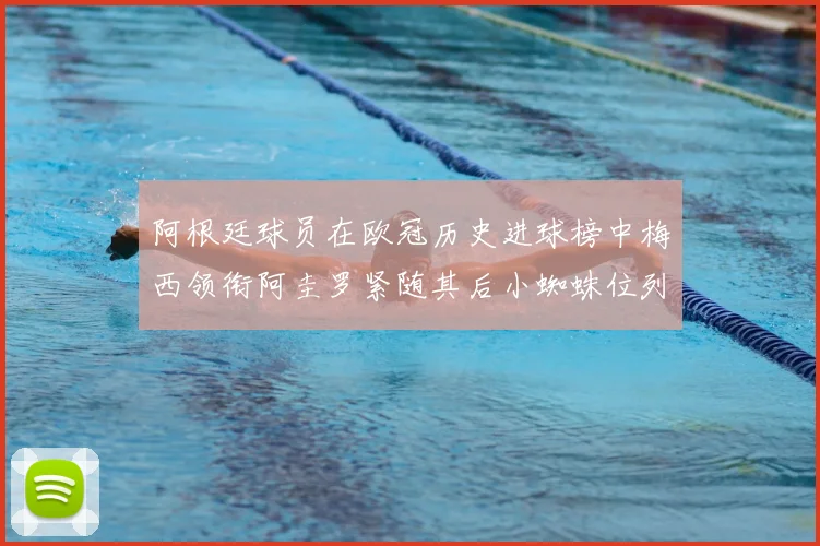 阿根廷球员在欧冠历史进球榜中梅西领衔阿圭罗紧随其后小蜘蛛位列第七