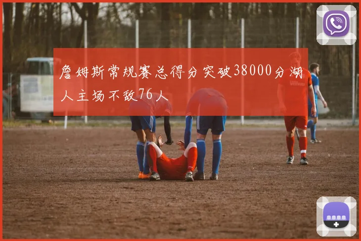 詹姆斯常规赛总得分突破38000分湖人主场不敌76人