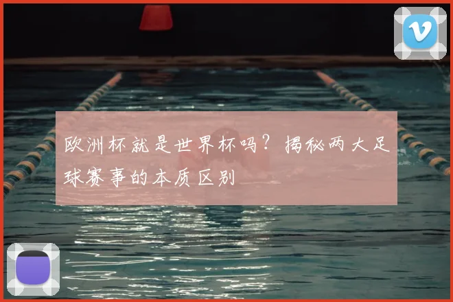 欧洲杯就是世界杯吗?揭秘两大足球赛事的本质区别