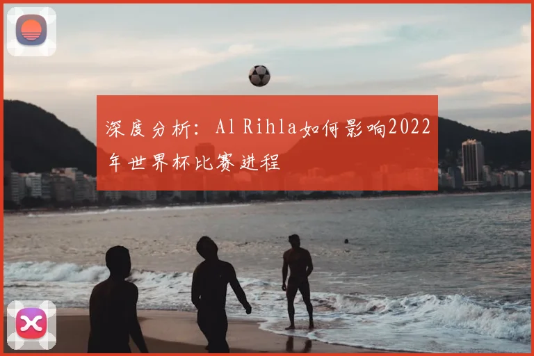 深度分析:Al Rihla如何影响2022年世界杯比赛进程